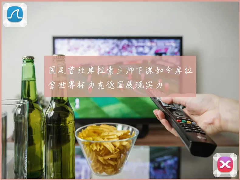 国足曾让库拉索主帅下课如今库拉索世界杯力克德国展现实力
