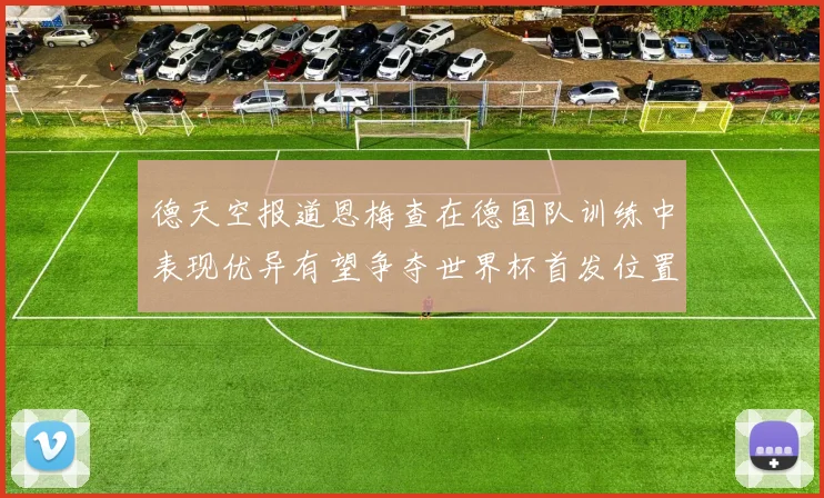 德天空报道恩梅查在德国队训练中表现优异有望争夺世界杯首发位置
