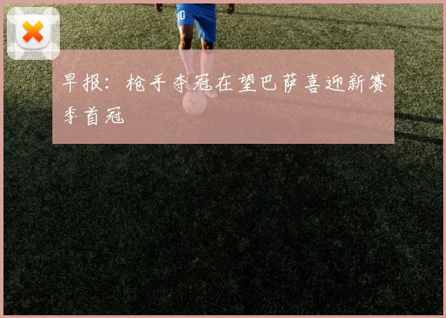 早报：枪手夺冠在望巴萨喜迎新赛季首冠