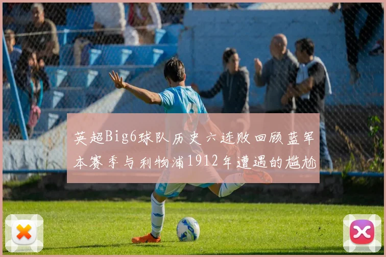 英超Big6球队历史六连败回顾蓝军本赛季与利物浦1912年遭遇的尴尬时刻