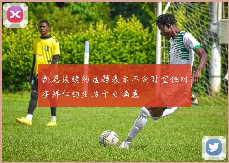 凯恩谈续约话题表示不合时宜但对在拜仁的生活十分满意