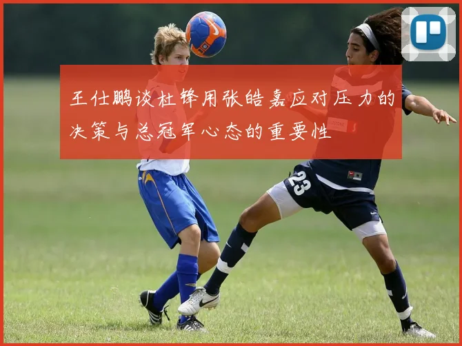 王仕鹏谈杜锋用张皓嘉应对压力的决策与总冠军心态的重要性