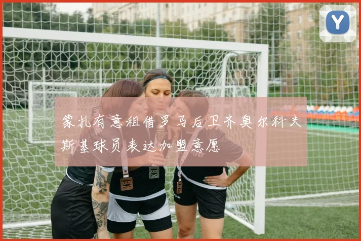 蒙扎有意租借罗马后卫齐奥尔科夫斯基球员表达加盟意愿