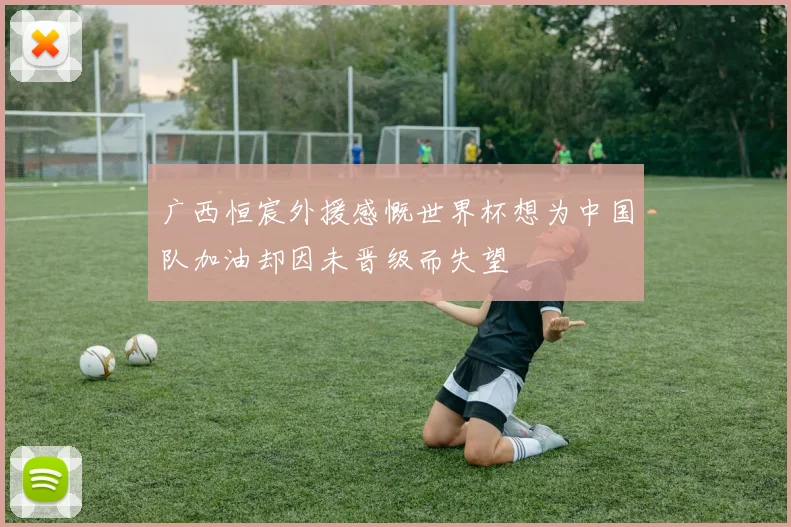 广西恒宸外援感慨世界杯想为中国队加油却因未晋级而失望