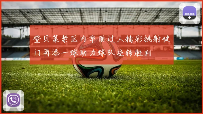 登贝莱禁区内华丽过人精彩挑射破门再添一球助力球队逆转胜利