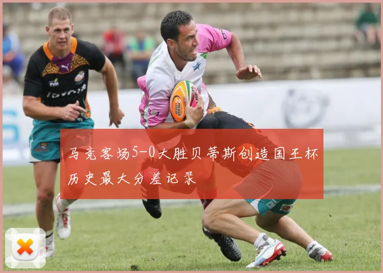 马竞客场5-0大胜贝蒂斯创造国王杯历史最大分差记录