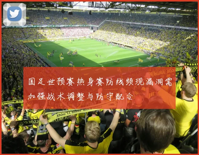 国足世预赛热身赛防线频现漏洞需加强战术调整与防守配合