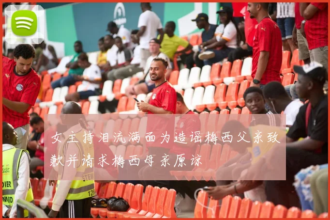 女主持泪流满面为造谣梅西父亲致歉并请求梅西母亲原谅