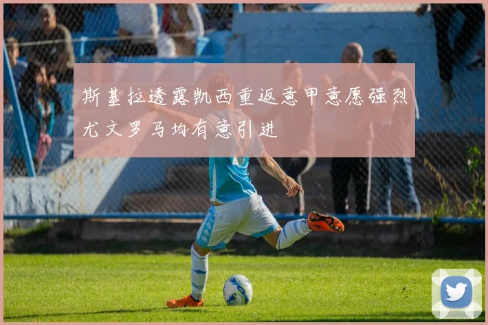 斯基拉透露凯西重返意甲意愿强烈尤文罗马均有意引进