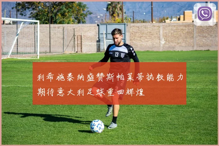 利希施泰纳盛赞斯帕莱蒂执教能力期待意大利足球重回辉煌