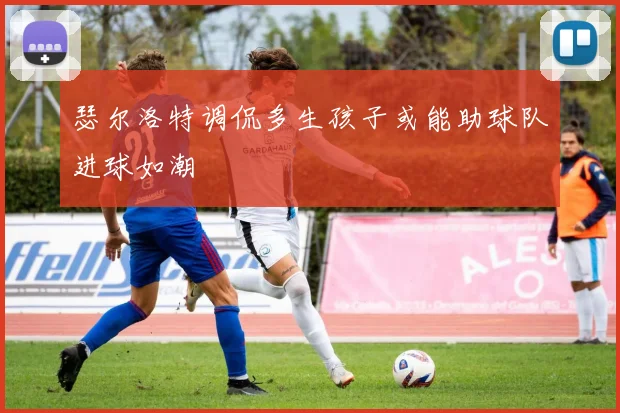 瑟尔洛特调侃多生孩子或能助球队进球如潮