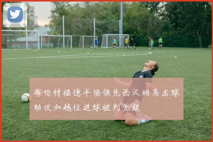 布伦特福德半场领先西汉姆乌龙球助攻加越位进球被判无效