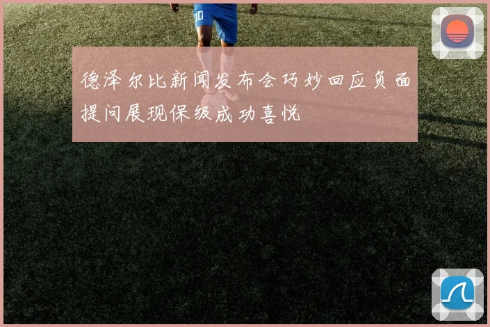 德泽尔比新闻发布会巧妙回应负面提问展现保级成功喜悦