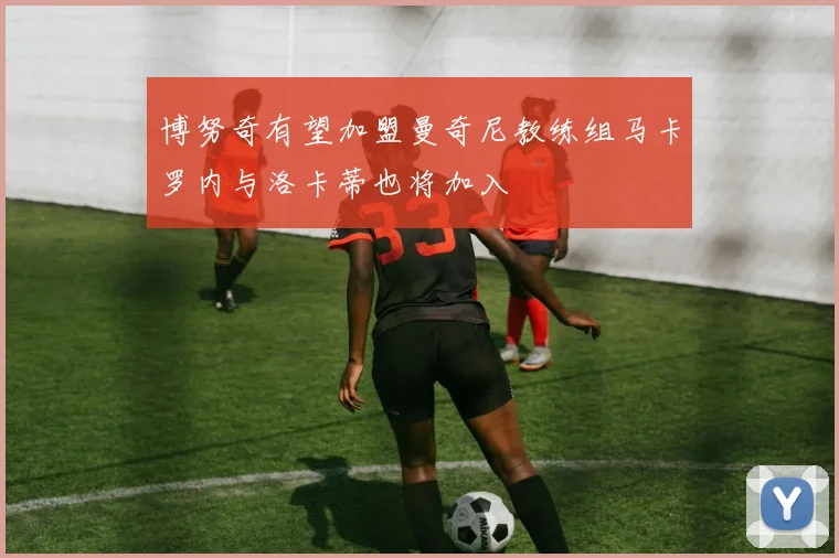 博努奇有望加盟曼奇尼教练组马卡罗内与洛卡蒂也将加入