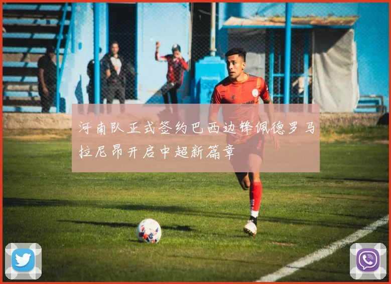 河南队正式签约巴西边锋佩德罗马拉尼昂开启中超新篇章