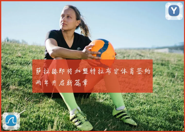 萨拉赫即将加盟特拉布宗体育签约两年开启新篇章
