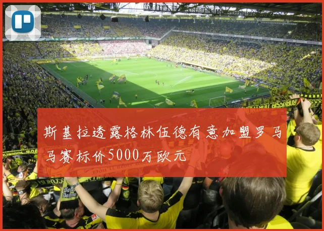 斯基拉透露格林伍德有意加盟罗马马赛标价5000万欧元