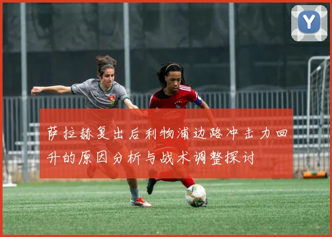 萨拉赫复出后利物浦边路冲击力回升的原因分析与战术调整探讨