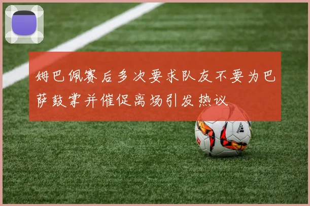 姆巴佩赛后多次要求队友不要为巴萨鼓掌并催促离场引发热议