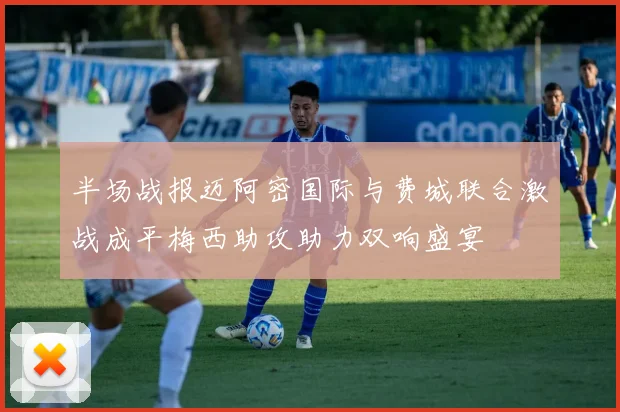 半场战报迈阿密国际与费城联合激战成平梅西助攻助力双响盛宴