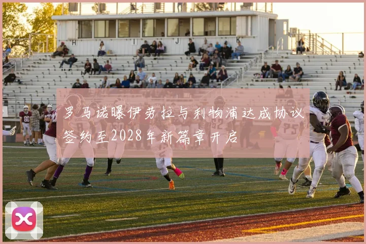 罗马诺曝伊劳拉与利物浦达成协议签约至2028年新篇章开启