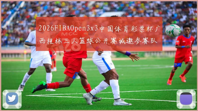 2026FIBAOpen3x3中国体育彩票杯广西桂林三人篮球公开赛诚邀参赛队伍报名