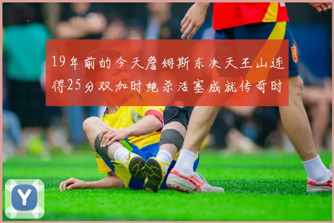 19年前的今天詹姆斯东决天王山连得25分双加时绝杀活塞成就传奇时刻