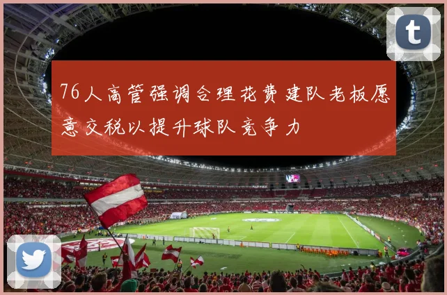 76人高管强调合理花费建队老板愿意交税以提升球队竞争力