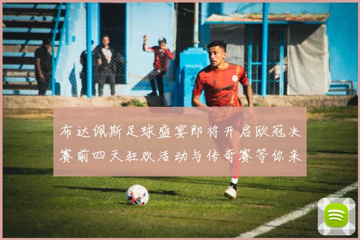 布达佩斯足球盛宴即将开启欧冠决赛前四天狂欢活动与传奇赛等你来参与