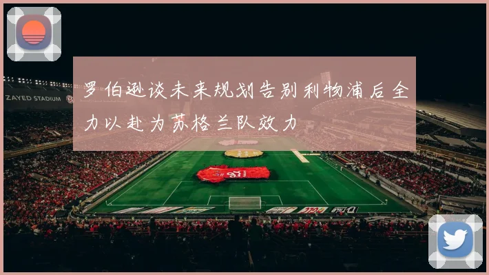 罗伯逊谈未来规划告别利物浦后全力以赴为苏格兰队效力