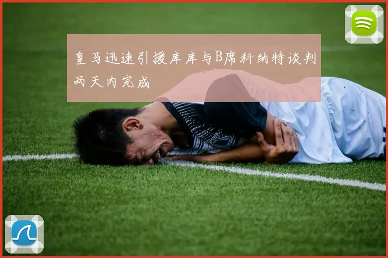 皇马迅速引援库库与B席科纳特谈判两天内完成