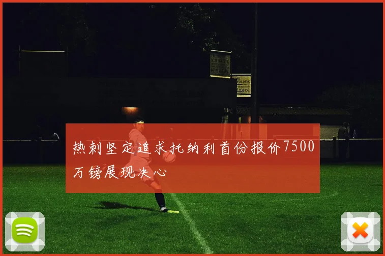 热刺坚定追求托纳利首份报价7500万镑展现决心