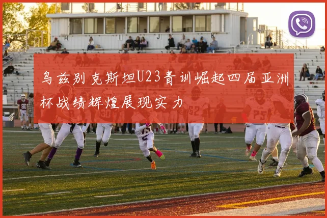 乌兹别克斯坦U23青训崛起四届亚洲杯战绩辉煌展现实力
