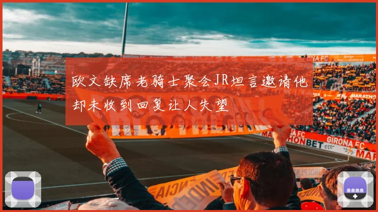 欧文缺席老骑士聚会JR坦言邀请他却未收到回复让人失望