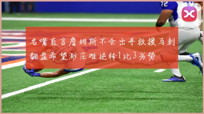 名嘴直言詹姆斯不会出手救援马刺翻盘希望渺茫难逆转1比3劣势
