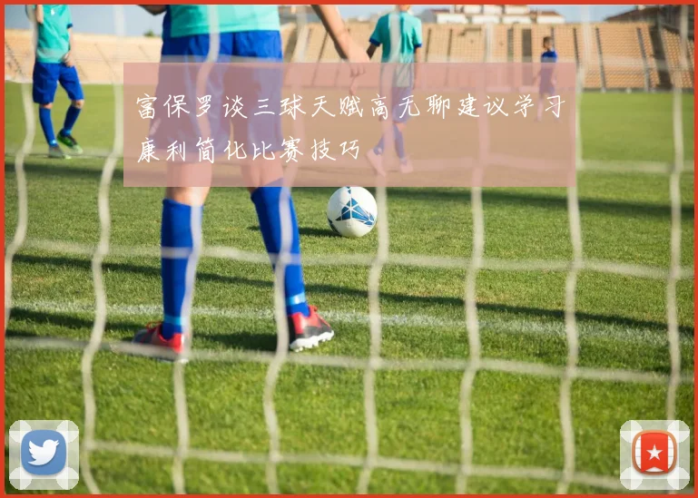 富保罗谈三球天赋高无聊建议学习康利简化比赛技巧